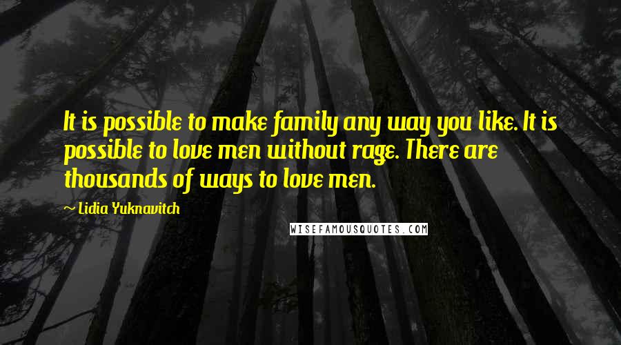 Lidia Yuknavitch Quotes: It is possible to make family any way you like. It is possible to love men without rage. There are thousands of ways to love men.