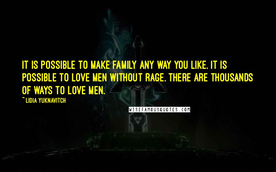 Lidia Yuknavitch Quotes: It is possible to make family any way you like. It is possible to love men without rage. There are thousands of ways to love men.