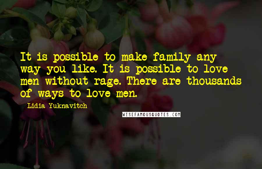 Lidia Yuknavitch Quotes: It is possible to make family any way you like. It is possible to love men without rage. There are thousands of ways to love men.