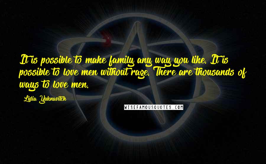 Lidia Yuknavitch Quotes: It is possible to make family any way you like. It is possible to love men without rage. There are thousands of ways to love men.