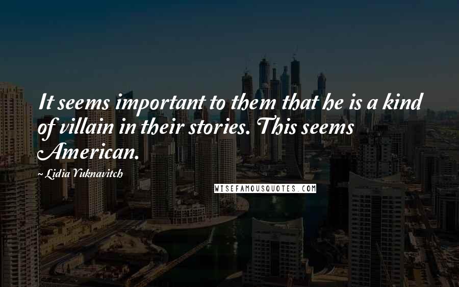 Lidia Yuknavitch Quotes: It seems important to them that he is a kind of villain in their stories. This seems American.