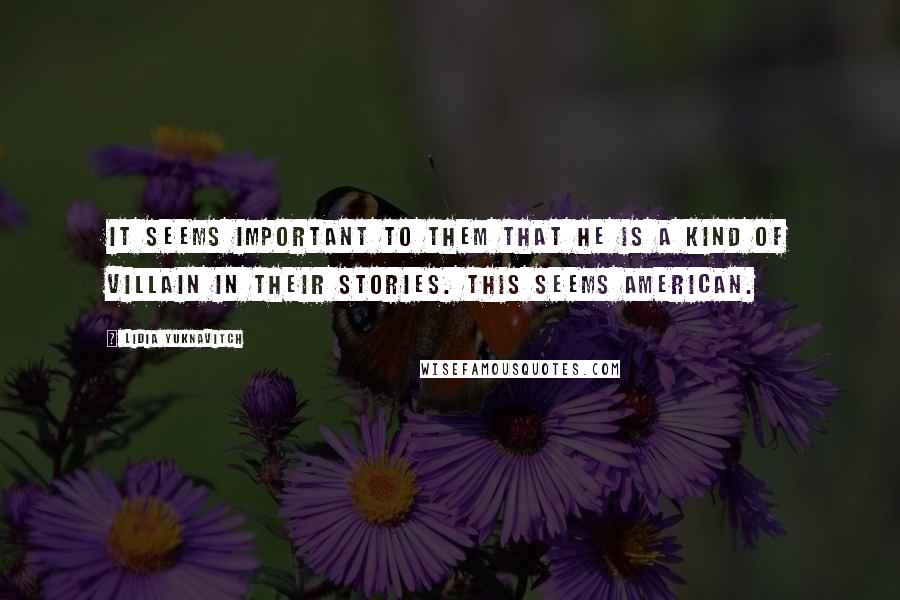 Lidia Yuknavitch Quotes: It seems important to them that he is a kind of villain in their stories. This seems American.