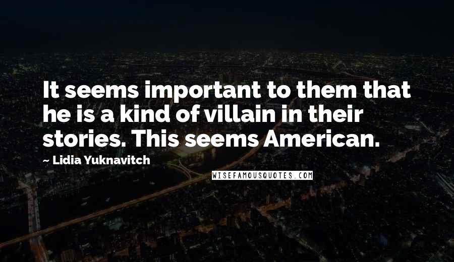 Lidia Yuknavitch Quotes: It seems important to them that he is a kind of villain in their stories. This seems American.