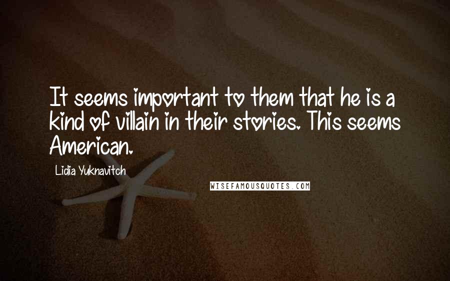 Lidia Yuknavitch Quotes: It seems important to them that he is a kind of villain in their stories. This seems American.