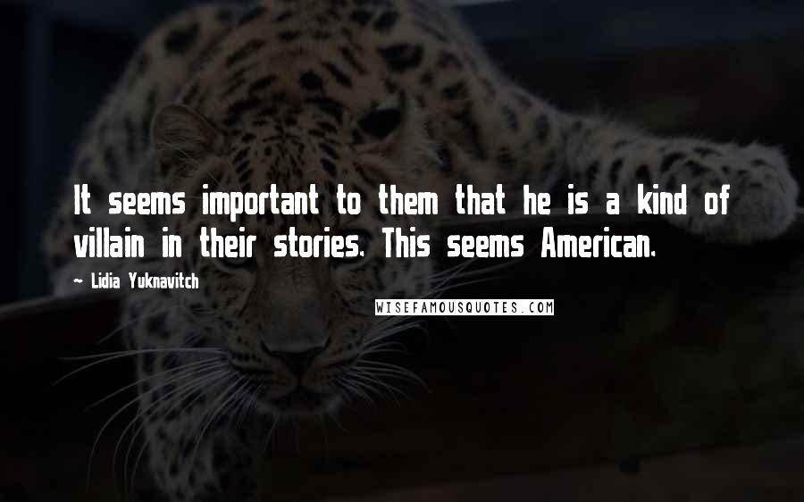 Lidia Yuknavitch Quotes: It seems important to them that he is a kind of villain in their stories. This seems American.