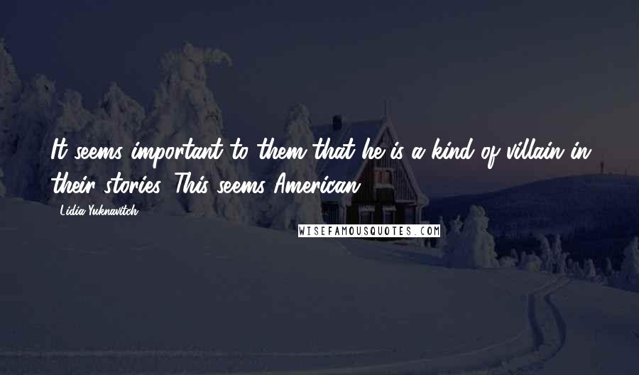 Lidia Yuknavitch Quotes: It seems important to them that he is a kind of villain in their stories. This seems American.