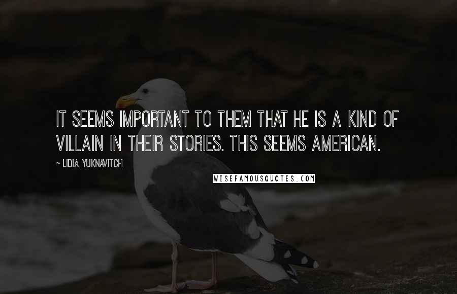 Lidia Yuknavitch Quotes: It seems important to them that he is a kind of villain in their stories. This seems American.