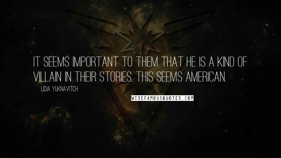 Lidia Yuknavitch Quotes: It seems important to them that he is a kind of villain in their stories. This seems American.