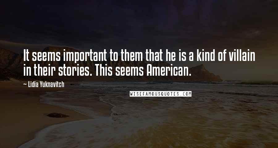 Lidia Yuknavitch Quotes: It seems important to them that he is a kind of villain in their stories. This seems American.