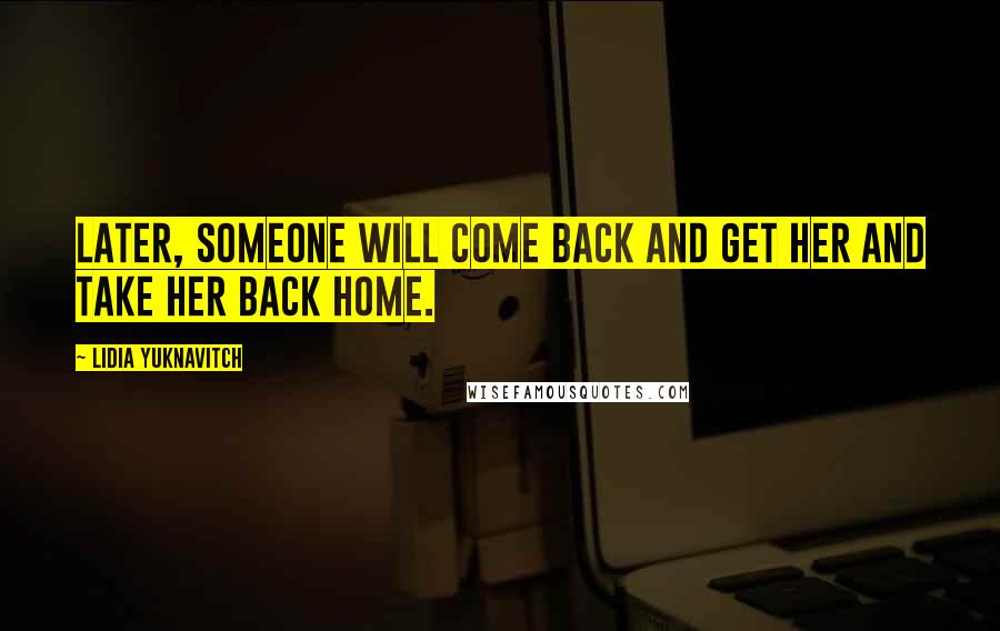 Lidia Yuknavitch Quotes: Later, someone will come back and get her and take her back home.