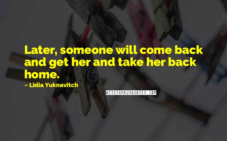 Lidia Yuknavitch Quotes: Later, someone will come back and get her and take her back home.