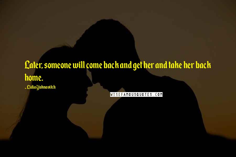 Lidia Yuknavitch Quotes: Later, someone will come back and get her and take her back home.