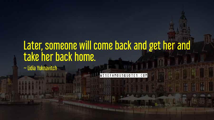 Lidia Yuknavitch Quotes: Later, someone will come back and get her and take her back home.