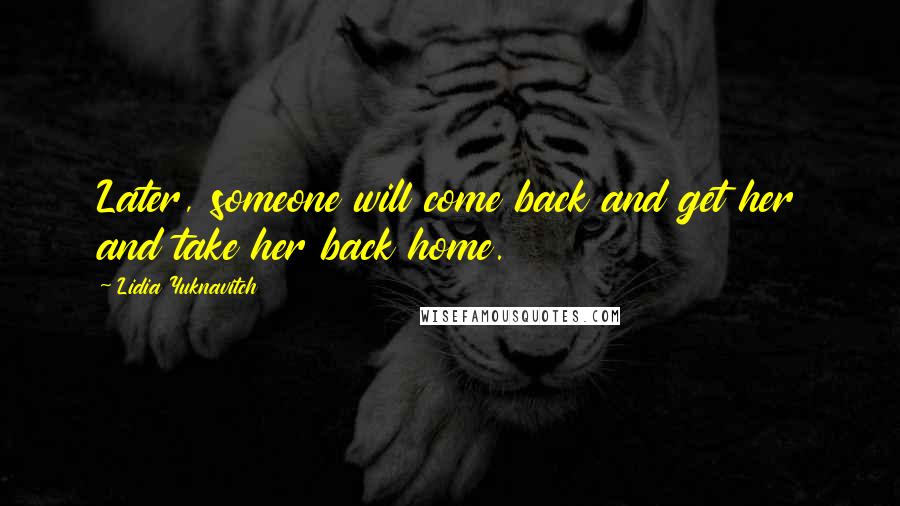 Lidia Yuknavitch Quotes: Later, someone will come back and get her and take her back home.