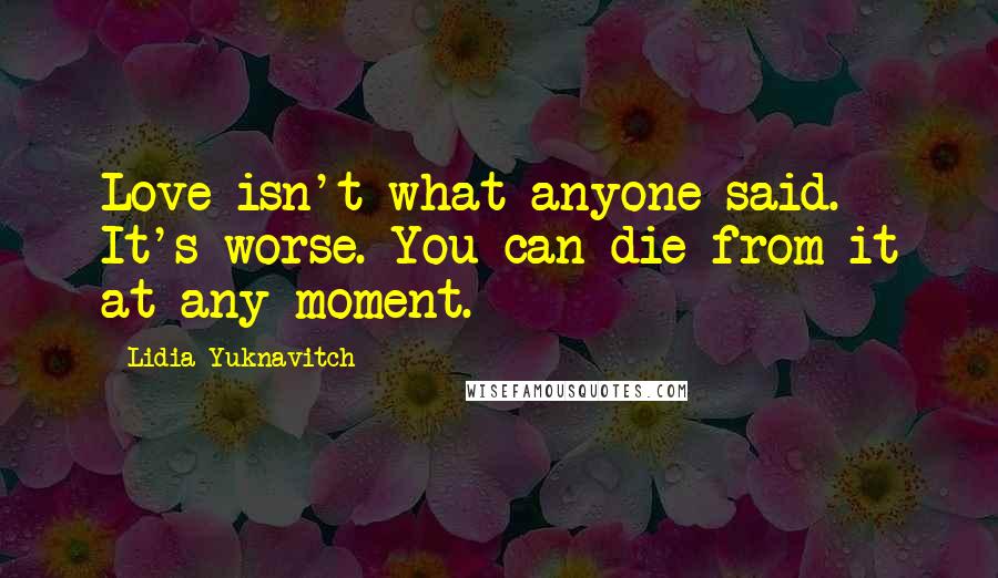 Lidia Yuknavitch Quotes: Love isn't what anyone said. It's worse. You can die from it at any moment.