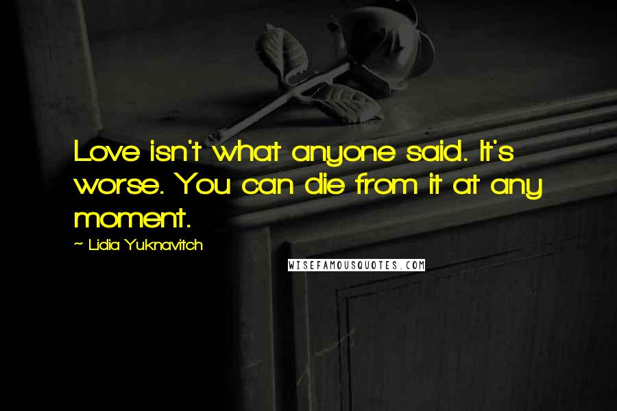 Lidia Yuknavitch Quotes: Love isn't what anyone said. It's worse. You can die from it at any moment.