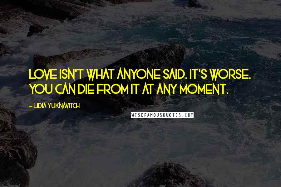 Lidia Yuknavitch Quotes: Love isn't what anyone said. It's worse. You can die from it at any moment.