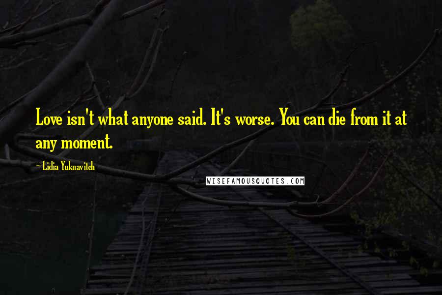 Lidia Yuknavitch Quotes: Love isn't what anyone said. It's worse. You can die from it at any moment.