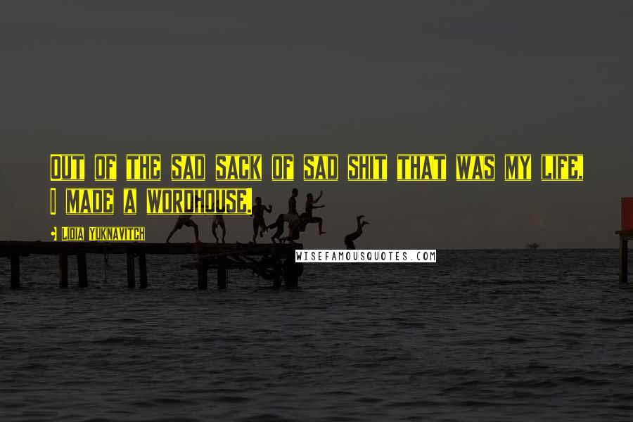 Lidia Yuknavitch Quotes: Out of the sad sack of sad shit that was my life, I made a wordhouse.