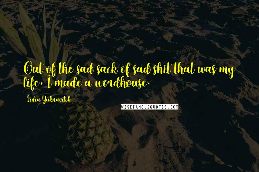 Lidia Yuknavitch Quotes: Out of the sad sack of sad shit that was my life, I made a wordhouse.