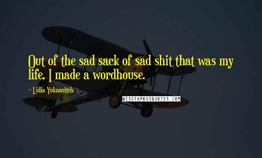 Lidia Yuknavitch Quotes: Out of the sad sack of sad shit that was my life, I made a wordhouse.