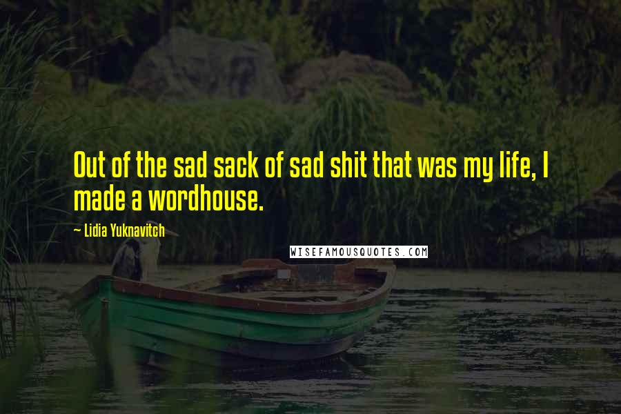 Lidia Yuknavitch Quotes: Out of the sad sack of sad shit that was my life, I made a wordhouse.