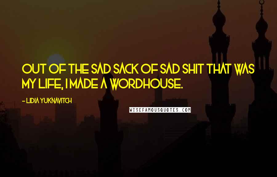 Lidia Yuknavitch Quotes: Out of the sad sack of sad shit that was my life, I made a wordhouse.