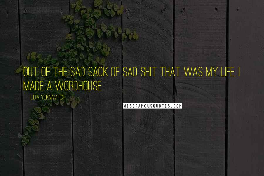 Lidia Yuknavitch Quotes: Out of the sad sack of sad shit that was my life, I made a wordhouse.