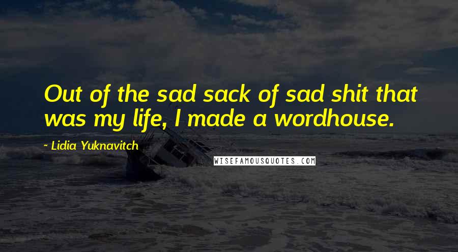 Lidia Yuknavitch Quotes: Out of the sad sack of sad shit that was my life, I made a wordhouse.