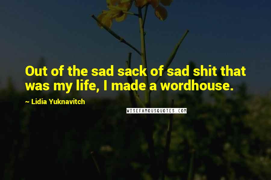 Lidia Yuknavitch Quotes: Out of the sad sack of sad shit that was my life, I made a wordhouse.