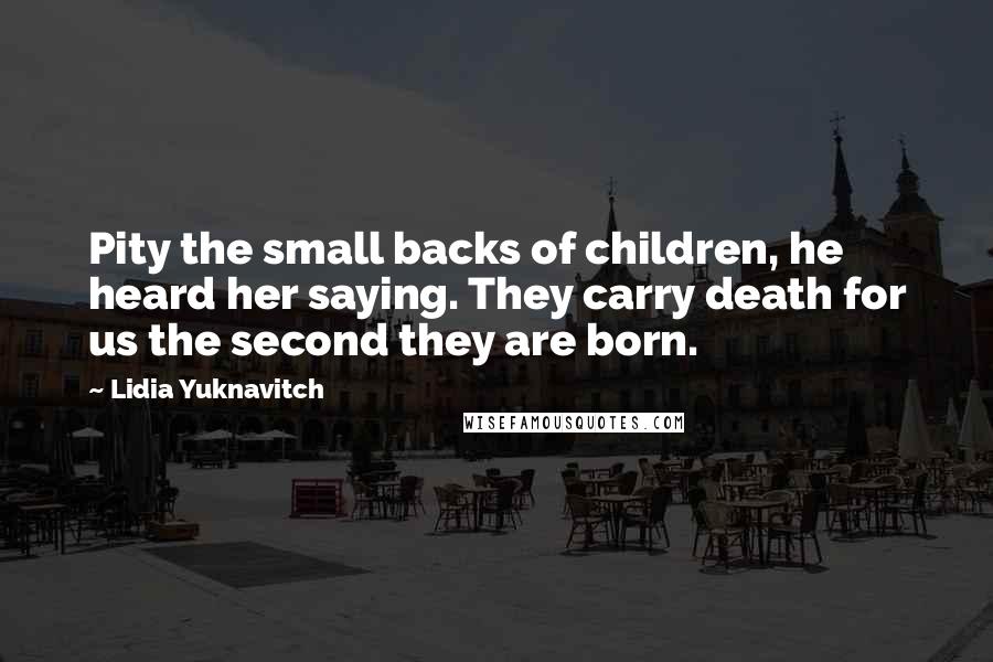 Lidia Yuknavitch Quotes: Pity the small backs of children, he heard her saying. They carry death for us the second they are born.