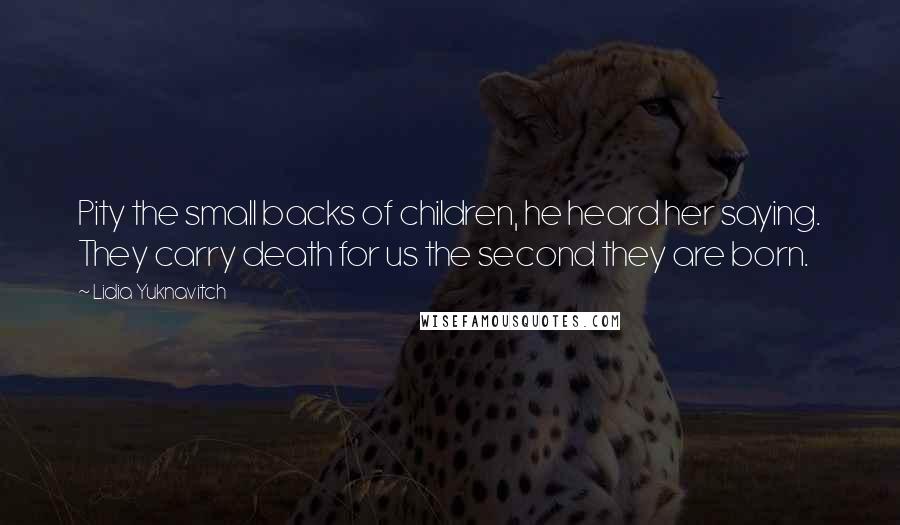 Lidia Yuknavitch Quotes: Pity the small backs of children, he heard her saying. They carry death for us the second they are born.