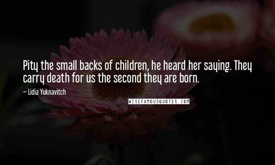 Lidia Yuknavitch Quotes: Pity the small backs of children, he heard her saying. They carry death for us the second they are born.