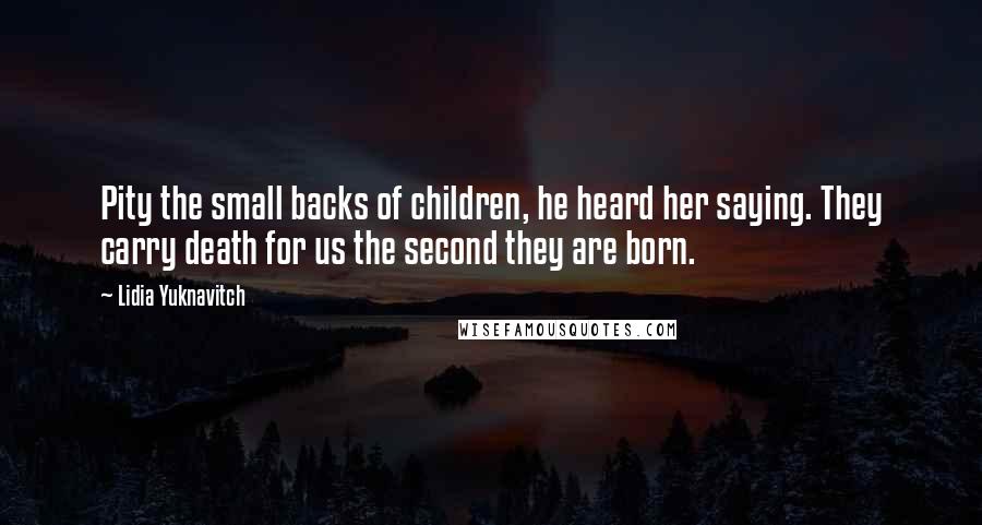 Lidia Yuknavitch Quotes: Pity the small backs of children, he heard her saying. They carry death for us the second they are born.