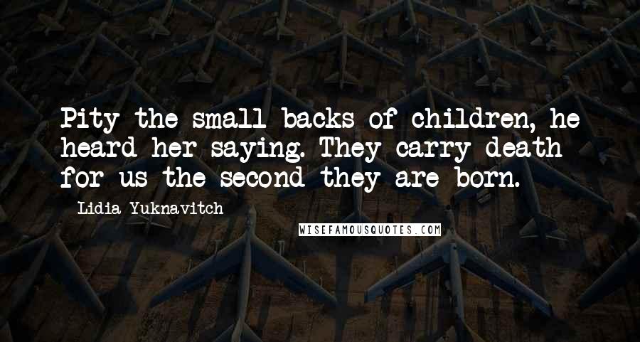 Lidia Yuknavitch Quotes: Pity the small backs of children, he heard her saying. They carry death for us the second they are born.