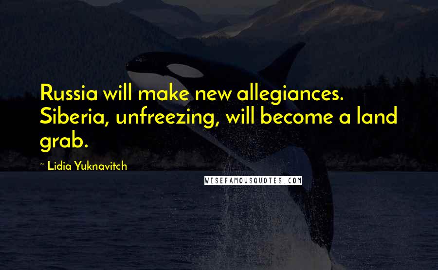 Lidia Yuknavitch Quotes: Russia will make new allegiances. Siberia, unfreezing, will become a land grab.