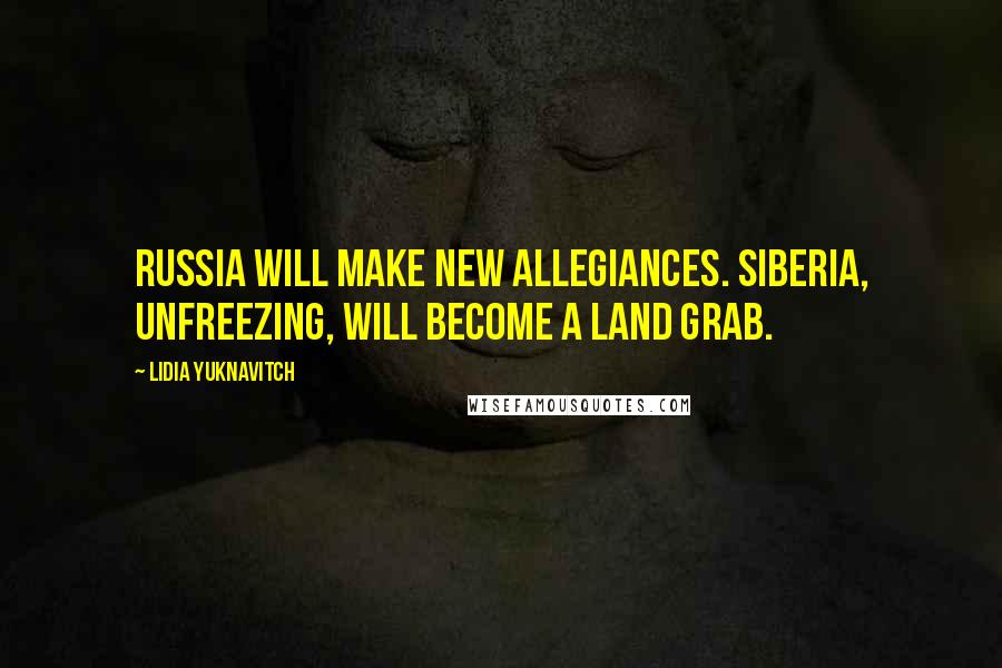 Lidia Yuknavitch Quotes: Russia will make new allegiances. Siberia, unfreezing, will become a land grab.
