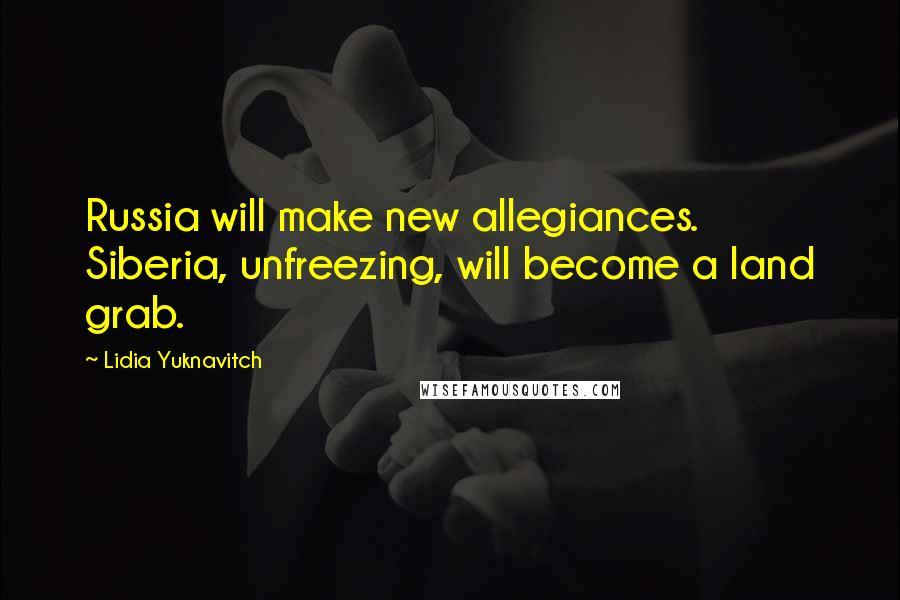 Lidia Yuknavitch Quotes: Russia will make new allegiances. Siberia, unfreezing, will become a land grab.
