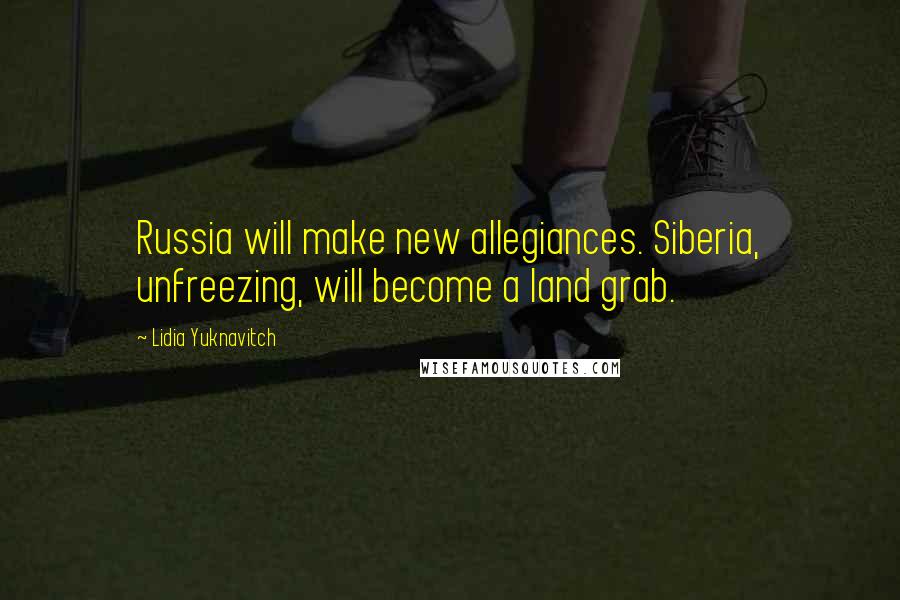 Lidia Yuknavitch Quotes: Russia will make new allegiances. Siberia, unfreezing, will become a land grab.