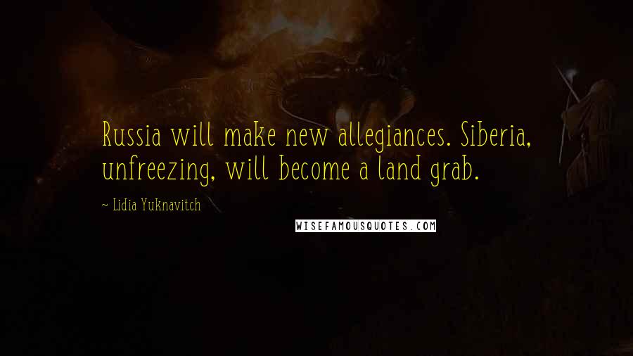 Lidia Yuknavitch Quotes: Russia will make new allegiances. Siberia, unfreezing, will become a land grab.