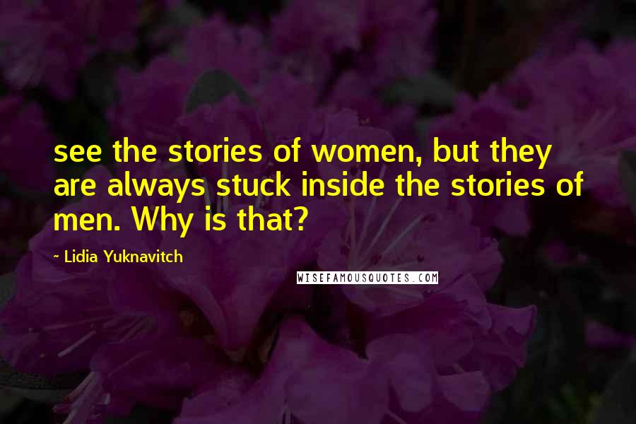 Lidia Yuknavitch Quotes: see the stories of women, but they are always stuck inside the stories of men. Why is that?