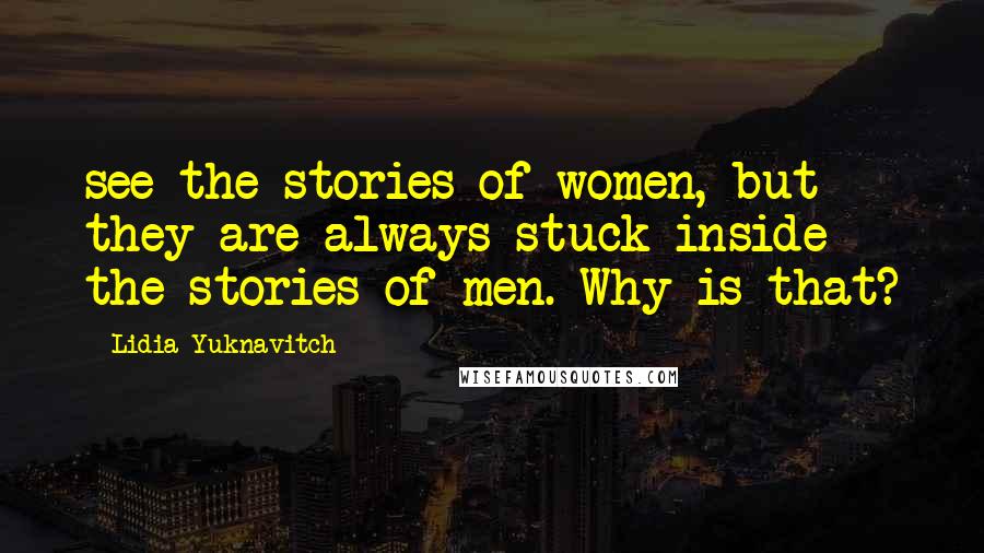 Lidia Yuknavitch Quotes: see the stories of women, but they are always stuck inside the stories of men. Why is that?