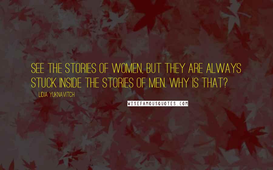 Lidia Yuknavitch Quotes: see the stories of women, but they are always stuck inside the stories of men. Why is that?