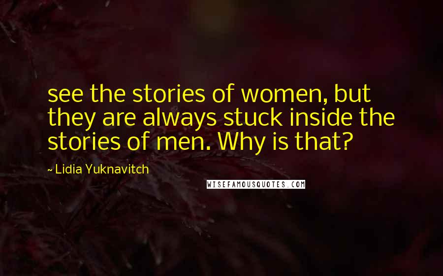 Lidia Yuknavitch Quotes: see the stories of women, but they are always stuck inside the stories of men. Why is that?