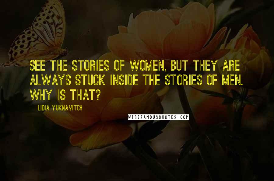 Lidia Yuknavitch Quotes: see the stories of women, but they are always stuck inside the stories of men. Why is that?