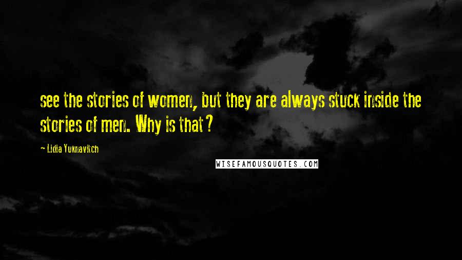 Lidia Yuknavitch Quotes: see the stories of women, but they are always stuck inside the stories of men. Why is that?