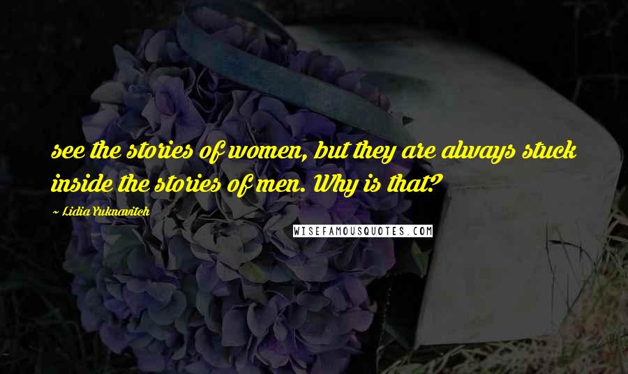 Lidia Yuknavitch Quotes: see the stories of women, but they are always stuck inside the stories of men. Why is that?