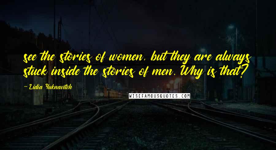 Lidia Yuknavitch Quotes: see the stories of women, but they are always stuck inside the stories of men. Why is that?