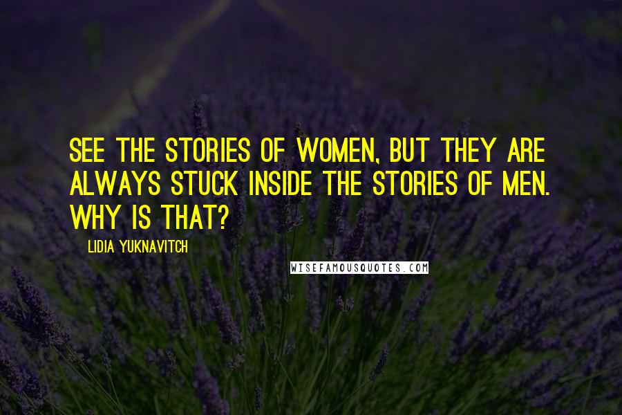 Lidia Yuknavitch Quotes: see the stories of women, but they are always stuck inside the stories of men. Why is that?