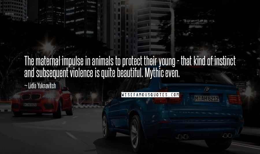 Lidia Yuknavitch Quotes: The maternal impulse in animals to protect their young - that kind of instinct and subsequent violence is quite beautiful. Mythic even.